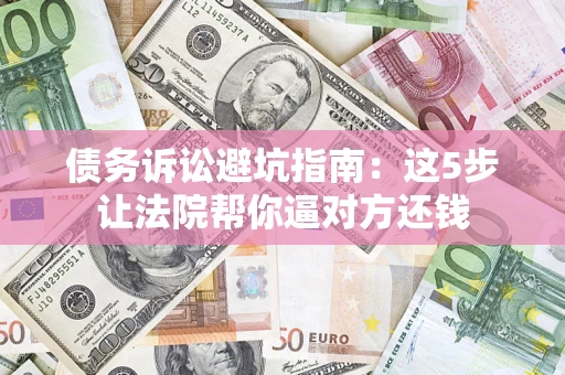 武汉债务诉讼避坑指南：这5步让法院帮你逼对方还钱