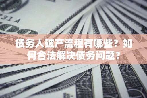武汉债务人破产流程有哪些？如何合法解决债务问题？