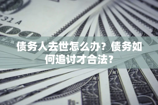 武汉债务人去世怎么办？债务如何追讨才合法？