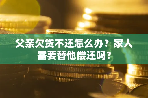 武汉父亲欠贷不还怎么办？家人需要替他偿还吗？