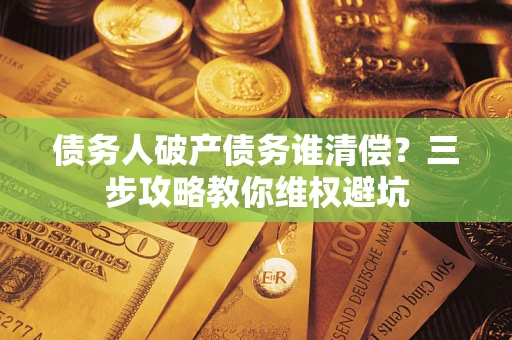 武汉债务人破产债务谁清偿？三步攻略教你维权避坑