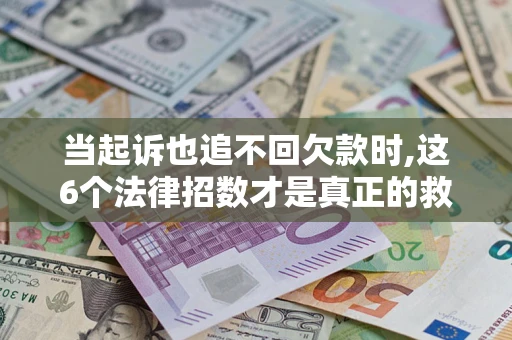武汉当起诉也追不回欠款时,这6个法律招数才是真正的救命稻草