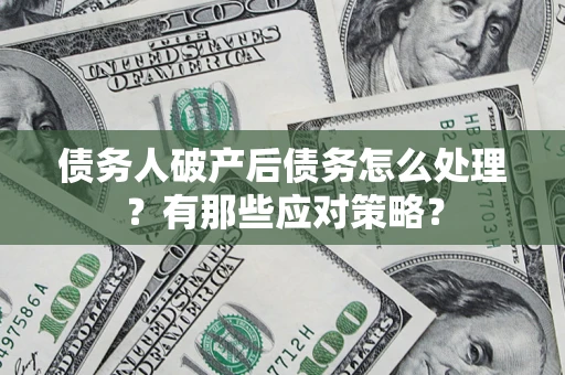 武汉债务人破产后债务怎么处理？有那些应对策略？