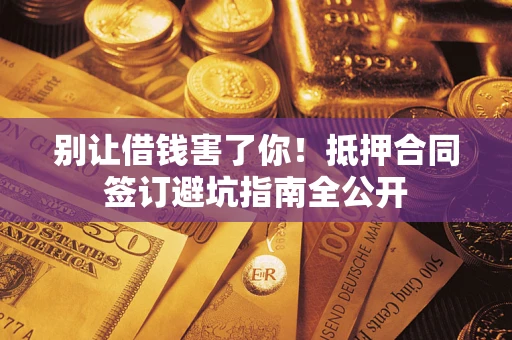 武汉别让借钱害了你！抵押合同签订避坑指南全公开