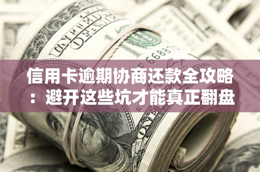 武汉信用卡逾期协商还款全攻略：避开这些坑才能真正翻盘
